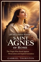 Life and Timeless Wisdom of Saint Agnes of Rome: The Virgin Who Stood Against Persecution and Inspired Generations B0GGNZ5WGP Book Cover
