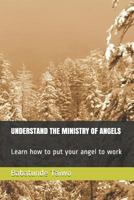 UNDERSTAND THE MINISTRY OF ANGELS: Learn how to put your angel to work 1723722359 Book Cover
