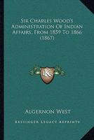 Sir Charles Wood's Administration Of Indian Affairs From 1859 To 1866 1530687616 Book Cover