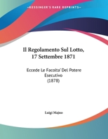 Il Regolamento Sul Lotto, 17 Settembre 1871: Eccede Le Facolta' Del Potere Esecutivo (1878) 124839710X Book Cover