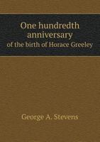 One Hundredth Anniversary of the Birth of Horace Greeley 5518764812 Book Cover