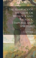 The Marriage of the Lamb, Or Wedlock and Padlock, Temporal and Spiritual 1020298138 Book Cover