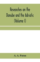 Researches on the Danube and the Adriatic: or, Contributions to the modern history of Hungary and Transylvania, Dalmatia and Croatia, Servia and Bulgaria (Volume I) 1241488584 Book Cover