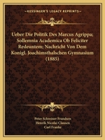 Ueber Die Politik Des Marcus Agrippa; Sollemnia Academica Ob Feliciter Redeuntem; Nachricht Von Dem Konigl. Joachimsthalschen Gymnasium (1885) 1168067650 Book Cover