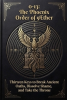 0-13: The Phoenix Order of 9Ether: Thirteen Keys to Break Ancient Oaths, Dissolve Shame, and Take the Throne B0HHG7MJB4 Book Cover