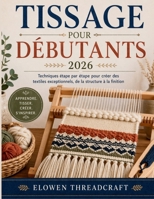TISSAGE POUR DÉBUTANTS 2026: Techniques étape par étape pour créer des textiles exceptionnels, de la structure à la finition (French Edition) B0GYD5HQP1 Book Cover