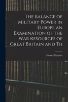 The Balance of Military Power in Europe an Examination of the War Resources of Great Britain and Th B0BPYTZKTR Book Cover
