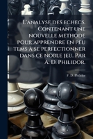 L'analyse des echecs. Contenant une nouvelle methode pour apprendre en peu tems Ã se perfectionner dans ce noble jeu. Par A. D. Philidor. (French Edition) 1024003205 Book Cover