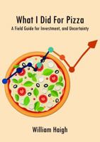 What I Did For Pizza: A Field Guide for Investment, and Uncertainty 1764506901 Book Cover