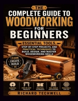 THE COMPLETE GUIDE TO WOODWORKING FOR BEGINNERS: Essential Tools, Step-by-Step Projects, and Practical Techniques to Build, Design, and Master Woodworking Skills B0H1M73KZW Book Cover