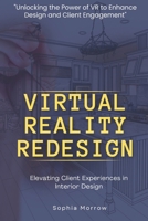"Virtual Reality Redesign: Elevating Client Experiences in Interior Design": "Unlocking the Power of VR to Enhance Design and Client Engagement" B0FV3KY6BM Book Cover