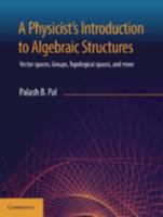 A Physicist's Introduction to Algebraic Structures: Vector Spaces, Groups, Topological Spaces and More 1108729118 Book Cover
