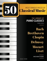 50 Most Famous Pieces Of Classical Music: The Library of Piano Classics Bach, Beethoven, Bizet, Chopin, Debussy, Liszt, Mozart, Schubert, Strauss and more B0FFHL5DYK Book Cover