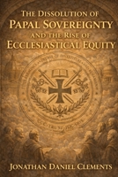 The Dissolution of Papal Sovereignty and the Rise of Ecclesiastical Equity. B0GJPD815D Book Cover