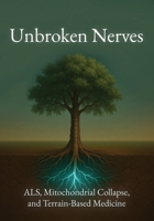 Unbroken Nerves: ALS, Mitochondrial Collapse, and Terrain-Based Medicine B0FBML5RXX Book Cover