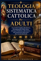 Teologia Sistematica Cattolica Per Adulti: Una Guida Completa alla Dottrina, all'insegnamento Della Chiesa, alla Sacra Tradizione alle Scritture, alla ... e alla Crescita Spirituale (Italian Edition) B0H28Q1YRR Book Cover