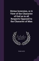 Divine Inversion, or A View of the Character of God as in all Respects Opposed to the Character of Man 1354288556 Book Cover