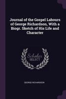 Journal of the Gospel Labours of George Richardson, a Minister in the Society of Friends: With a Biographical Sketch of His Life and Character 1378579011 Book Cover