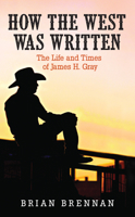 How the West Was Written: The Life and Times of James H. Gray 1894856627 Book Cover