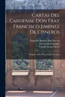 Cartas Del Cardenal Don Fray Francisco Jimenez De Cisneros: Dirigidas Á Don Diego Lopez De Ayala 1017657653 Book Cover
