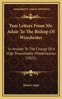 Two Letters From Mr. Adair To The Bishop Of Winchester: In Answer To The Charge Of A High Treasonable Misdemeanor 1240043937 Book Cover