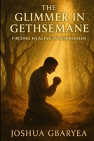 The Glimmer in Gethsemane: Finding Healing in Surrender B0FJRLPCTV Book Cover