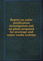Report on Water Purification Investigation and on Plans Proposed for Sewerage and Water-Works Systems 5518866984 Book Cover