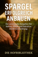 Spargel erfolgreich anbauen: Praxisratgeber für Anbau, Pflege & gewinnbringende Direktvermarktung: Nachhaltige Methoden & Sortenwahl für Hobbygärtner, Selbstversorger & kleine Betriebe B0FX9G4PVV Book Cover