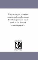 Prayers Adapted to Various Occasions of Social Worship, for Which Provision Is Not Made in the Book of Common Prayer 1425524990 Book Cover