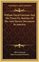 William Lloyd Garrison and His Times; or, Sketches of the Anti-slavery Movement in America, and of the Man Who Was Its Founder and Moral Leader 1248521439 Book Cover