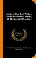 Letter of Hon. R. J. Walker, on the Purchase of Alaska, St. Thomas and St. John .. 101743526X Book Cover