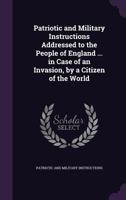 Patriotic and Military Instructions Addressed to the People of England ... in Case of an Invasion, by a Citizen of the World 1358941424 Book Cover