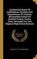 Quadrennial Report Of Indebtedness, Receipts And Expenditures Of Counties, Metropolitan District Of Hartford County, Towns, Cities, Boroughs Fire And Regional High School Districts 1010977245 Book Cover
