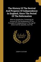 The History Of The Revival And Progress Of Independency In England, Since The Period Of The Reformation: With An Introduction, Containing An Account Of The Development Of The Principles Of Independenc 1010828959 Book Cover