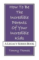 How To Be The Incredible Parents Of Your Incredible Kids: A Legacy Series Book 154667148X Book Cover