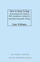 How to Stop Trying: An Overachiever's Guide to Self-Acceptance, Letting Go, and Other Impossible Things 125034090X Book Cover