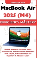 MacBook Air 2025 (M4) Efficiency Mastery: Unlock Advanced Features, Boost Productivity, and Streamline Workflows with Simple, Actionable Steps for Beginners & Advanced Users B0FVWQG9VH Book Cover