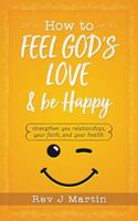 How To Feel God's Love And Be Happy: Strengthen Your Relationships, Your Faith, and Your Health - Gain the power to improve your life 1727665287 Book Cover