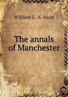 The Annals of Manchester: a chronological record from the earliest times to the end of 1885. Edited by W. E. A. Axon. 1016578938 Book Cover