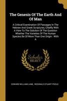 The Genesis Of The Earth And Of Man: A Critical Examination Of Passages In The Hebrew And Greek Scriptures, Chiefly With A View To The Solution Of The ... Be Of More Than One Origin : With A... 1011267896 Book Cover