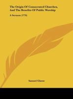The Origin Of Consecrated Churches, And The Benefits Of Public Worship: A Sermon 135460279X Book Cover