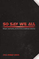 So Say We All: Religion, Spirituality, and the Divine in Battlestar Galactica 1725273365 Book Cover