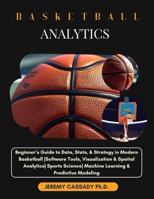 BASKETBALL ANALYTICS: Beginner’s Guide to Data, Stats, & Strategy in Modern Basketball |Software Tools, Visualization & Spatial Analytics| Sports Science| Machine Learning & Predictive Modeling B0FFJHGYR4 Book Cover