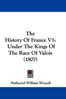 The History of France: Under the Kings of the Race of Valois, from the Accession of Charles the Fifth, in 1364, to the Death of Charles the Ninth, in 1574; Volume 1 1362844888 Book Cover