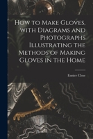 How to Make Gloves, With Diagrams and Photographs Illustrating the Methods of Making Gloves in the Home 1015047076 Book Cover