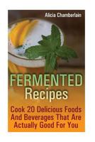 Fermented Recipes: Cook 20 Delicious Foods And Beverages That Are Actually Good For You 1976245656 Book Cover