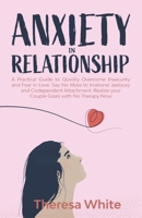 Anxiety in Relationship: A Practical Guide to Quickly Overcome Insecurity and Fear in Love. Say No More to Irrational Jealousy and Codependent Attachment. Realize Your Couple Goals with no Therapy Now B08NWQZTHB Book Cover