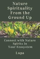 Nature Spirituality From the Ground Up: Connect With Nature Spirits In Your Ecosystem B094LBQJKN Book Cover