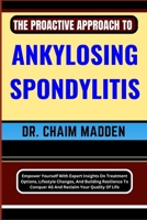 THE PROACTIVE APPROACH TO ANKYLOSING SPONDYLITIS: Empower Yourself With Expert Insights On Treatment Options, Lifestyle Changes, And Building Resilience To Conquer AS And Reclaim Your Quality Of Life B0CPTR1W81 Book Cover