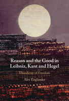 Reason and the Good in Leibniz, Kant and Hegel: Theodicies of Freedom 1009442597 Book Cover